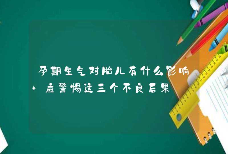 孕期生气对胎儿有什么影响 应警惕这三个不良后果,第1张