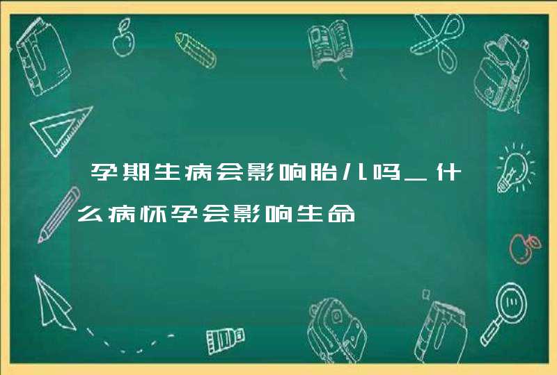 孕期生病会影响胎儿吗_什么病怀孕会影响生命,第1张