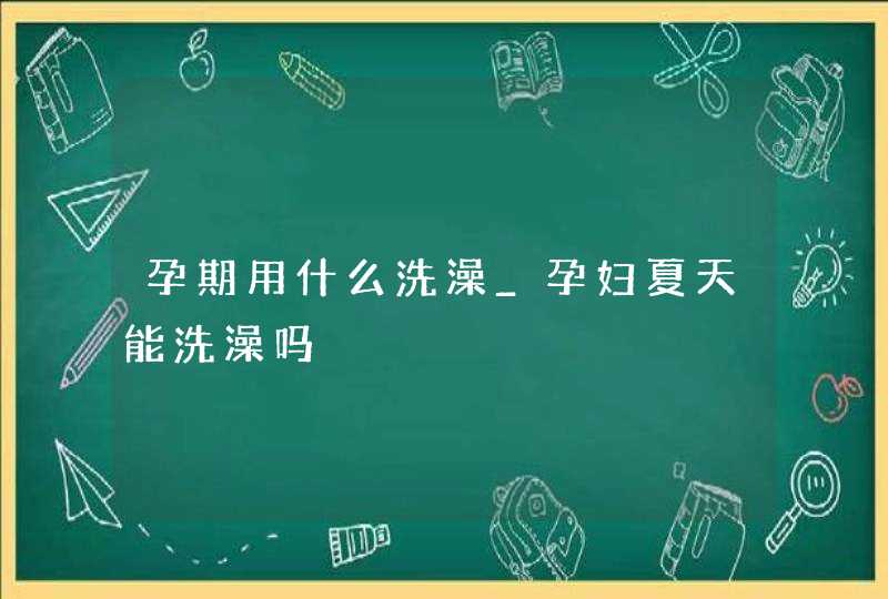 孕期用什么洗澡_孕妇夏天能洗澡吗,第1张