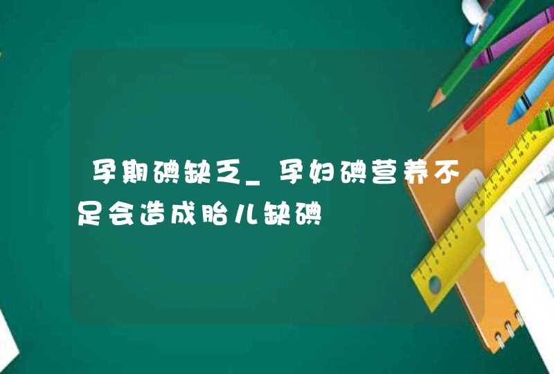 孕期碘缺乏_孕妇碘营养不足会造成胎儿缺碘,第1张