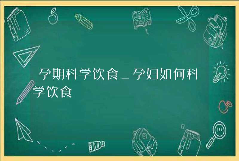 孕期科学饮食_孕妇如何科学饮食,第1张