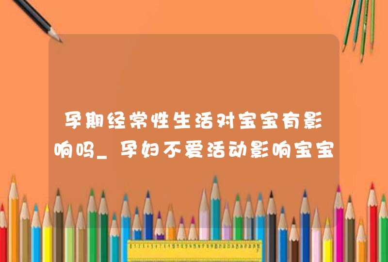 孕期经常性生活对宝宝有影响吗_孕妇不爱活动影响宝宝么,第1张