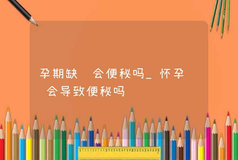 孕期缺钙会便秘吗_怀孕补钙会导致便秘吗,第1张