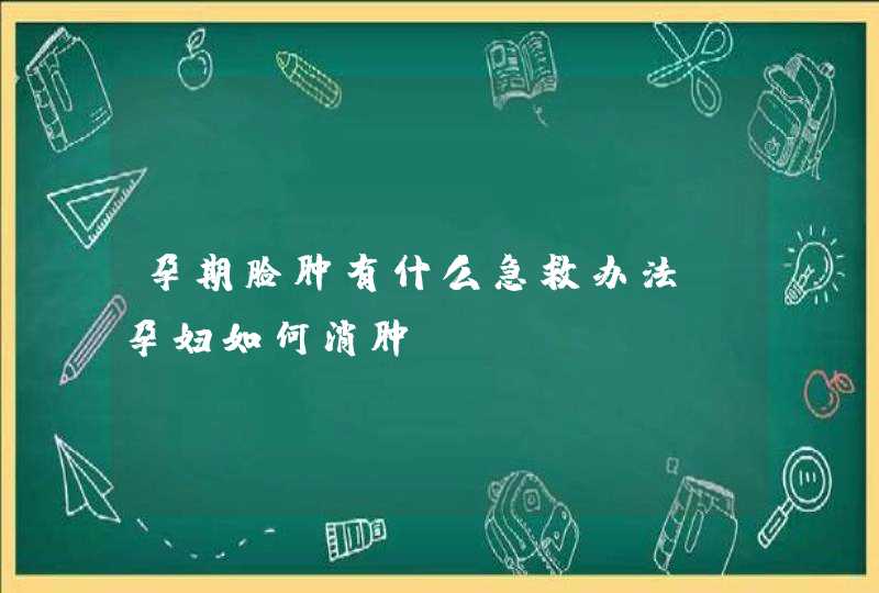 孕期脸肿有什么急救办法_孕妇如何消肿,第1张