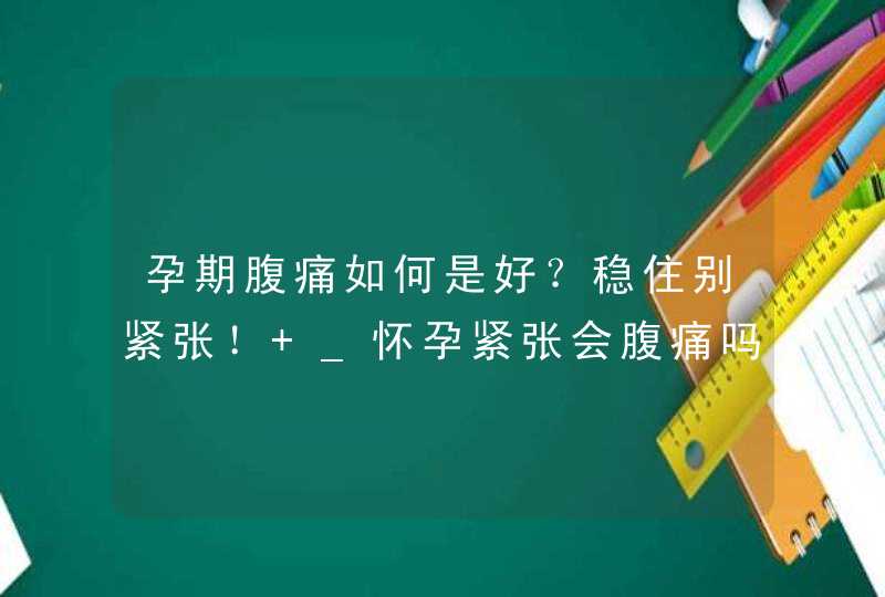 孕期腹痛如何是好？稳住别紧张！ _怀孕紧张会腹痛吗,第1张