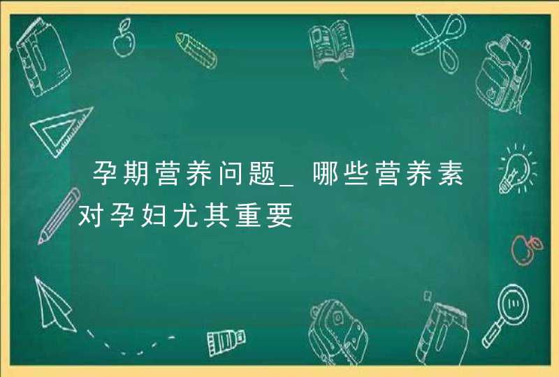 孕期营养问题_哪些营养素对孕妇尤其重要,第1张