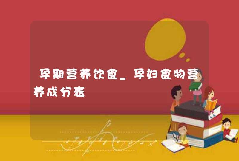 孕期营养饮食_孕妇食物营养成分表,第1张