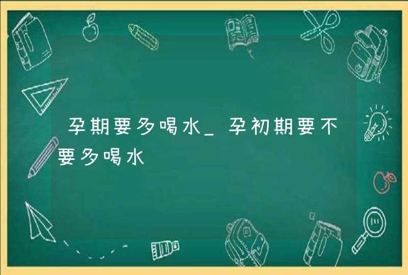 孕期要多喝水_孕初期要不要多喝水,第1张