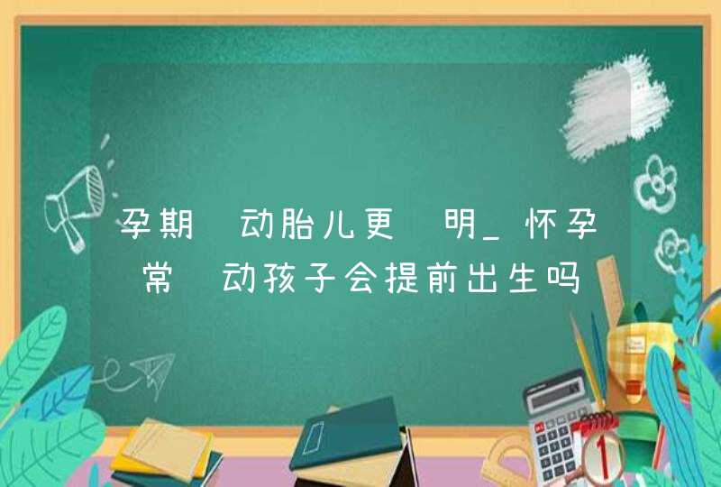 孕期运动胎儿更聪明_怀孕经常运动孩子会提前出生吗,第1张