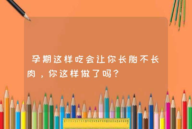 孕期这样吃会让你长胎不长肉，你这样做了吗？,第1张