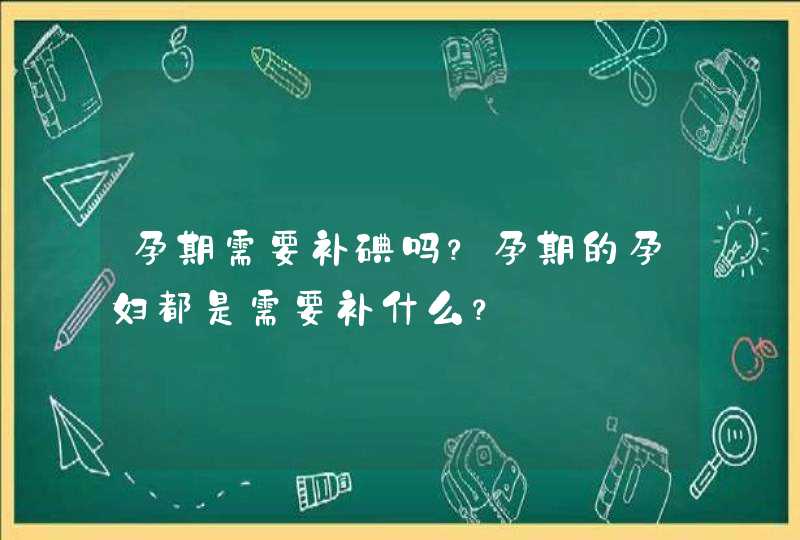 孕期需要补碘吗？孕期的孕妇都是需要补什么？,第1张