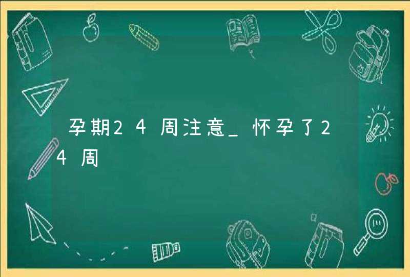 孕期24周注意_怀孕了24周,第1张