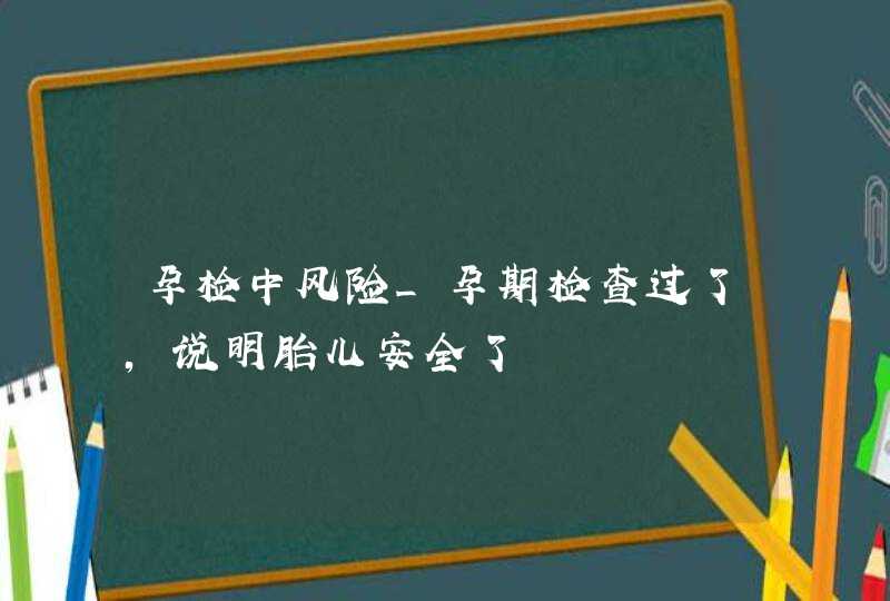 孕检中风险_孕期检查过了,说明胎儿安全了,第1张