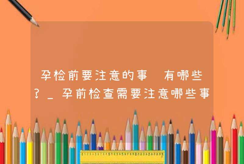 孕检前要注意的事项有哪些?_孕前检查需要注意哪些事项,第1张