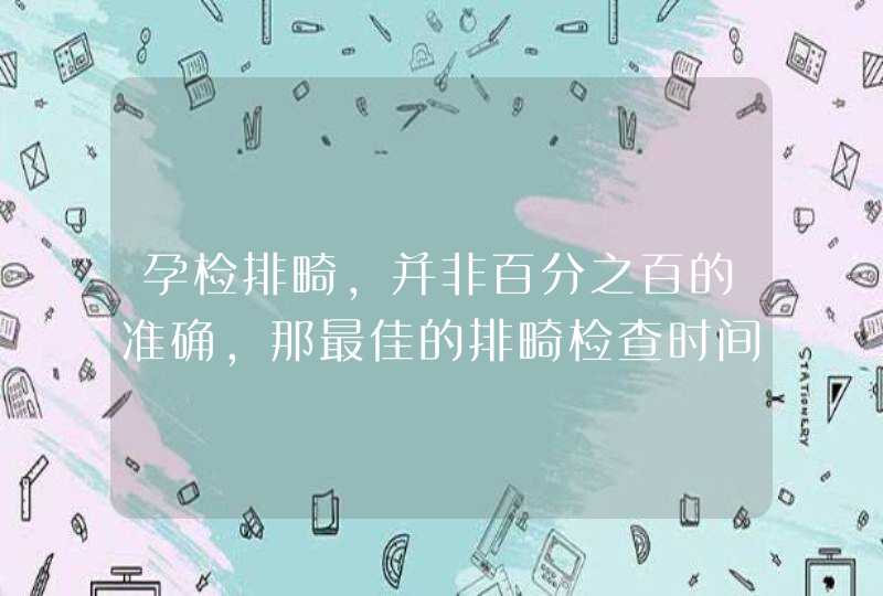 孕检排畸，并非百分之百的准确，那最佳的排畸检查时间是什么时候？,第1张