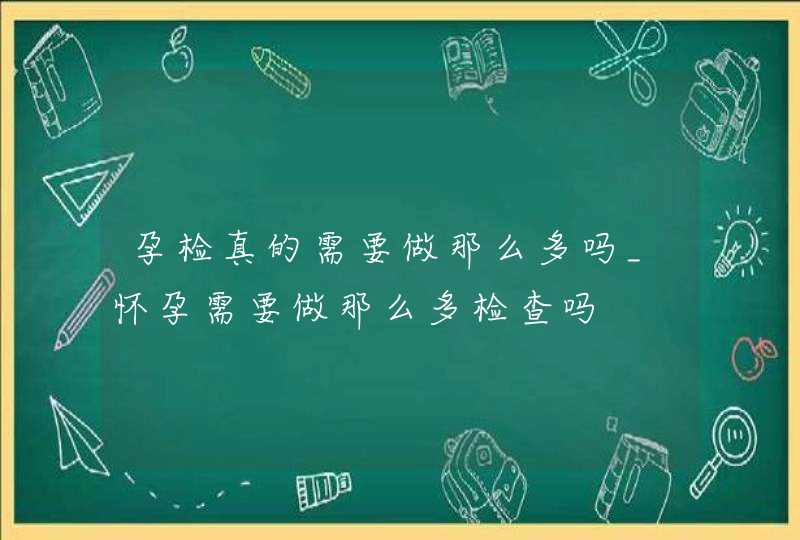 孕检真的需要做那么多吗_怀孕需要做那么多检查吗,第1张