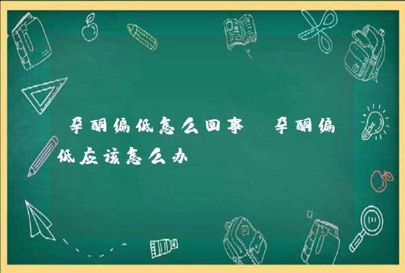 孕酮偏低怎么回事_孕酮偏低应该怎么办,第1张