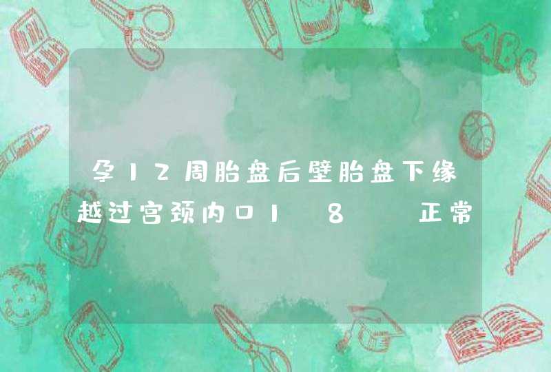 孕12周胎盘后壁胎盘下缘越过宫颈内口1.8cm正常吗,第1张