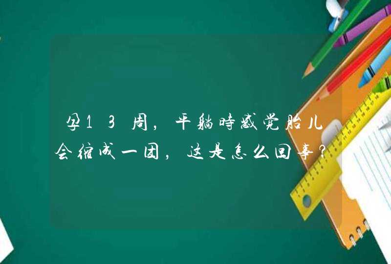 孕13周，平躺时感觉胎儿会缩成一团，这是怎么回事？,第1张