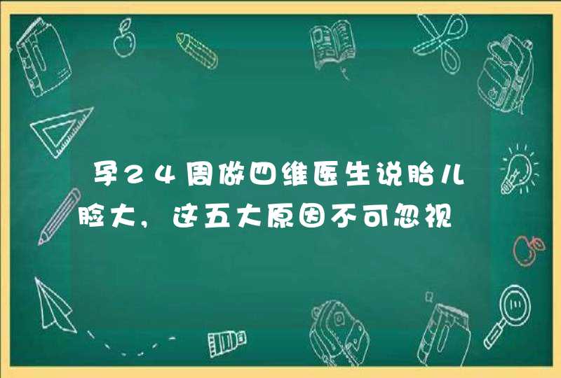 孕24周做四维医生说胎儿脸大,这五大原因不可忽视,第1张