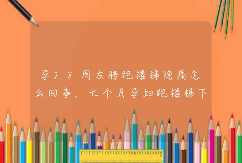 孕28周左胯跑楼梯隐痛怎么回事，七个月孕妇跑楼梯下腹痛正常吗,第1张