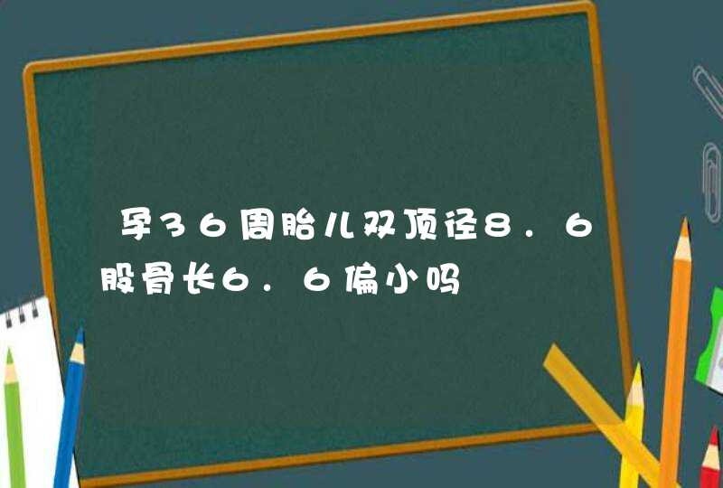 孕36周胎儿双顶径8.6股骨长6.6偏小吗,第1张