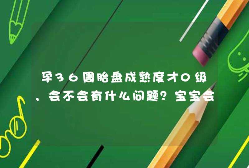 孕36周胎盘成熟度才0级，会不会有什么问题？宝宝会不会晚生呢？,第1张