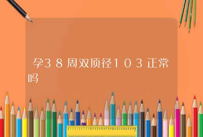 孕38周双顶径103正常吗,第1张