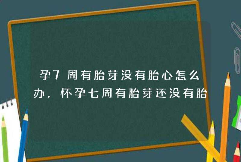 孕7周有胎芽没有胎心怎么办，怀孕七周有胎芽还没有胎心正常吗,第1张