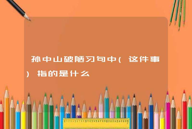 孙中山破陋习句中(这件事)指的是什么,第1张