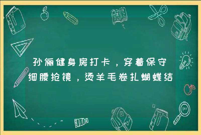 孙俪健身房打卡，穿着保守细腰抢镜，烫羊毛卷扎蝴蝶结太甜,第1张