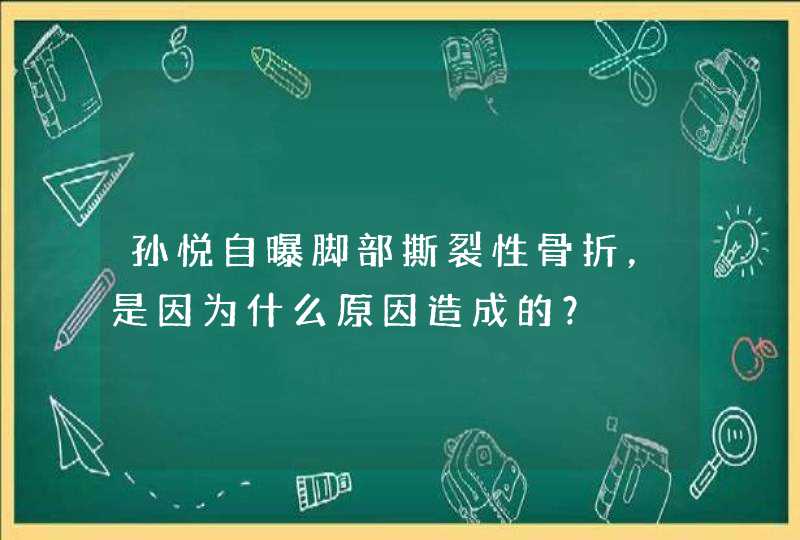 孙悦自曝脚部撕裂性骨折，是因为什么原因造成的？,第1张