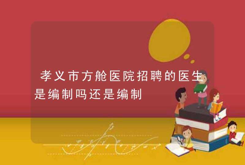 孝义市方舱医院招聘的医生是编制吗还是编制,第1张