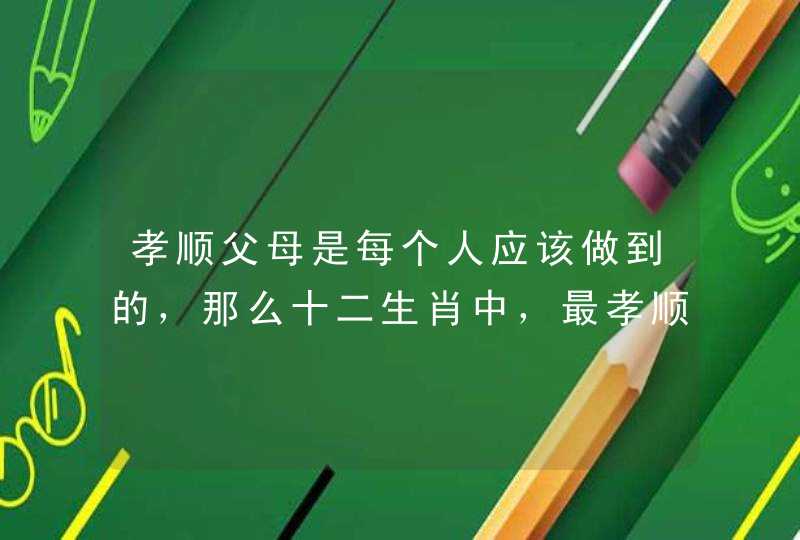 孝顺父母是每个人应该做到的，那么十二生肖中，最孝顺的是哪些呢？,第1张