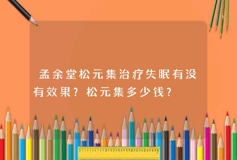 孟余堂松元集治疗失眠有没有效果？松元集多少钱？,第1张