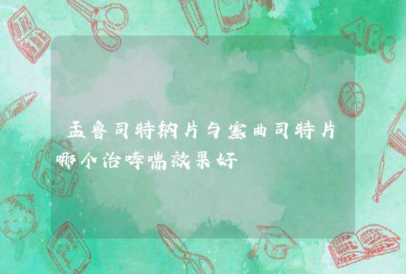 孟鲁司特钠片与塞曲司特片哪个治哮喘效果好,第1张