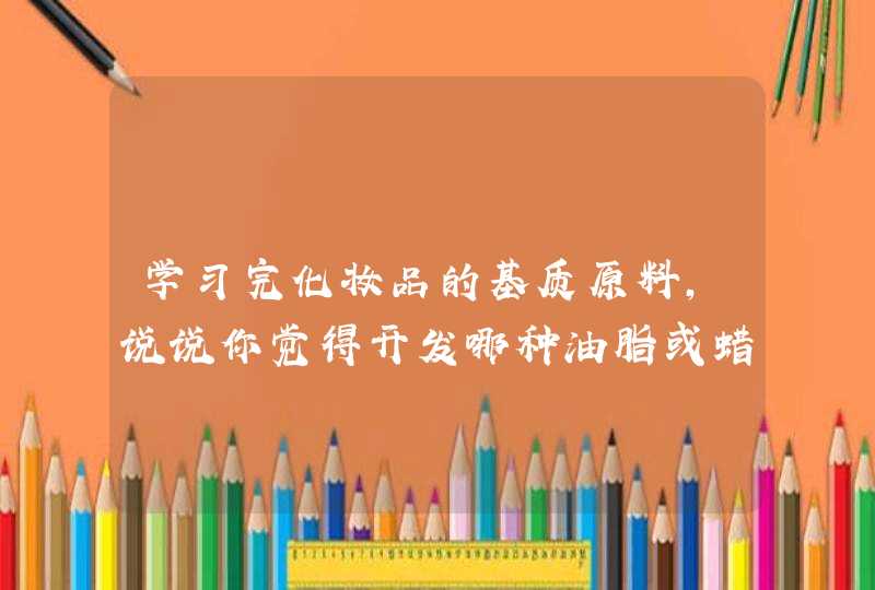 学习完化妆品的基质原料,说说你觉得开发哪种油脂或蜡更有发展前景为什么,第1张