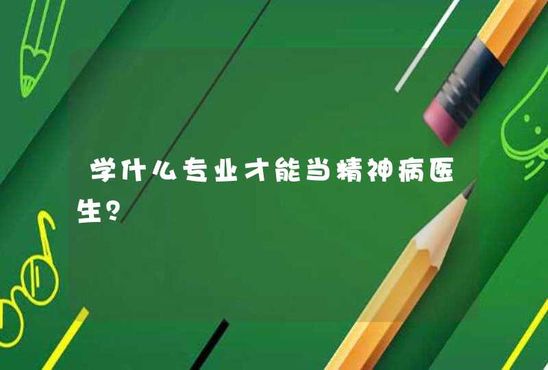 学什么专业才能当精神病医生？,第1张