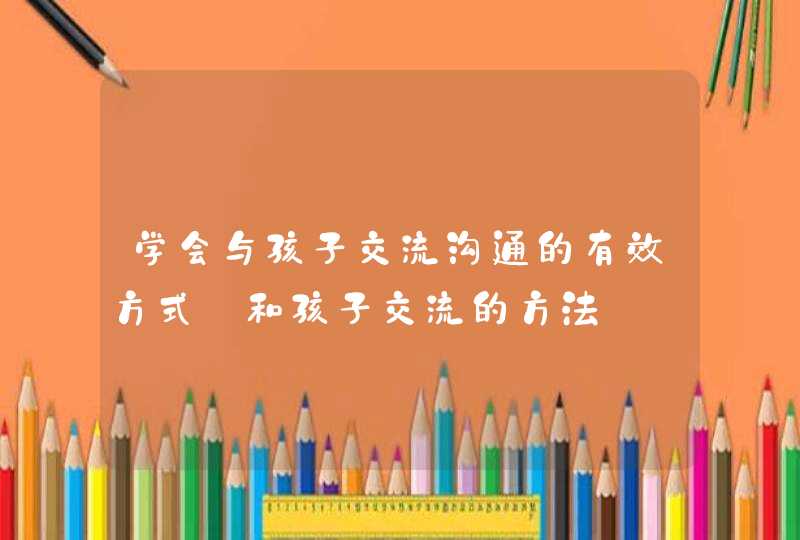 学会与孩子交流沟通的有效方式_和孩子交流的方法,第1张