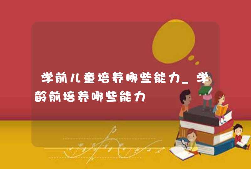 学前儿童培养哪些能力_学龄前培养哪些能力,第1张