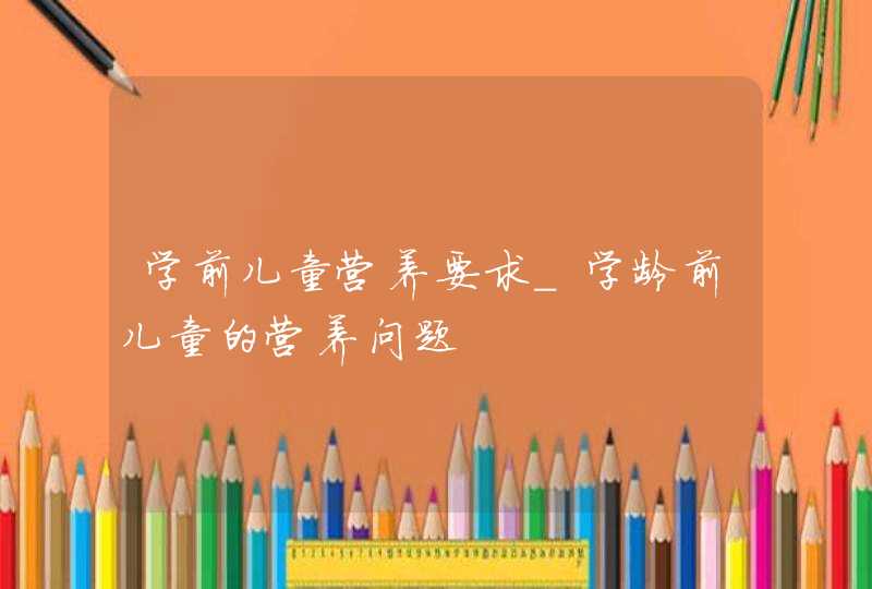 学前儿童营养要求_学龄前儿童的营养问题,第1张