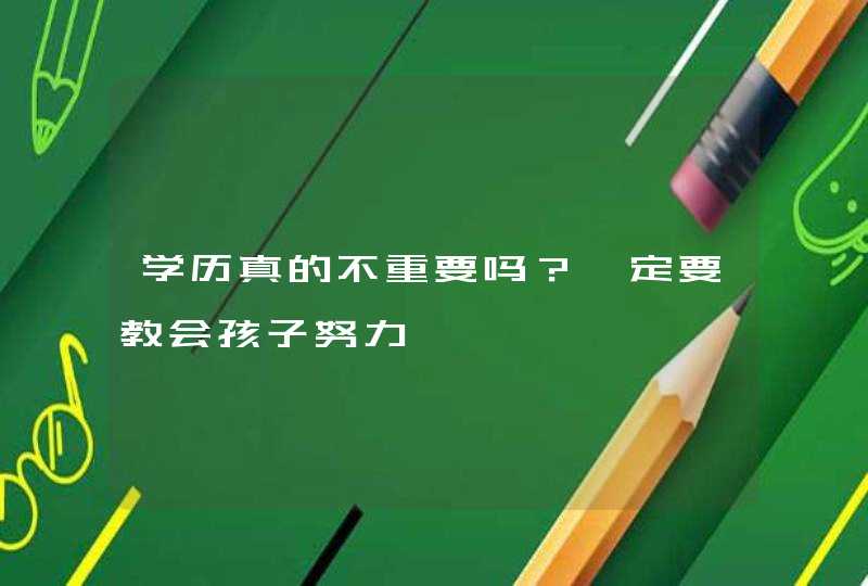 学历真的不重要吗？一定要教会孩子努力,第1张