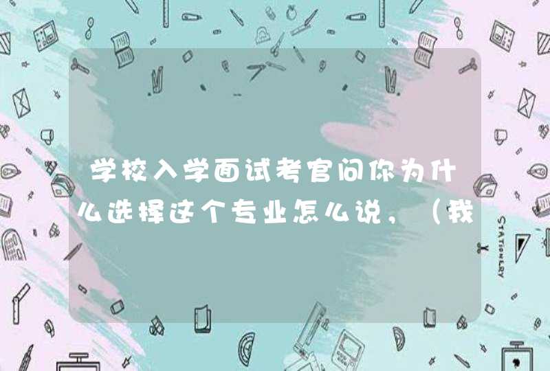 学校入学面试考官问你为什么选择这个专业怎么说，（我学的医学影像技术专业）。,第1张