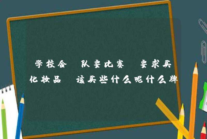 学校合唱队要比赛，要求买化妆品，该买些什么呢什么牌子品质好,第1张