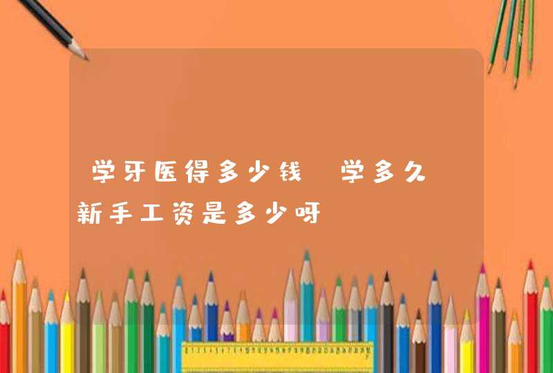 学牙医得多少钱？学多久？新手工资是多少呀？,第1张