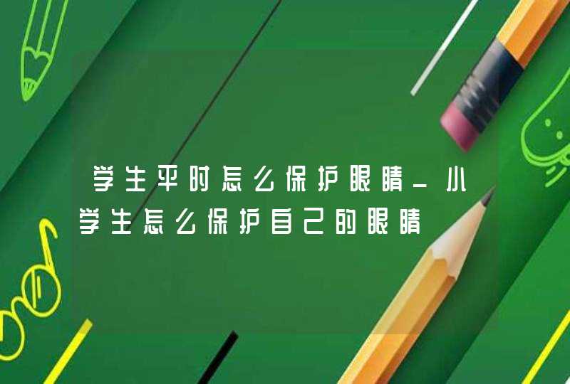 学生平时怎么保护眼睛_小学生怎么保护自己的眼睛,第1张