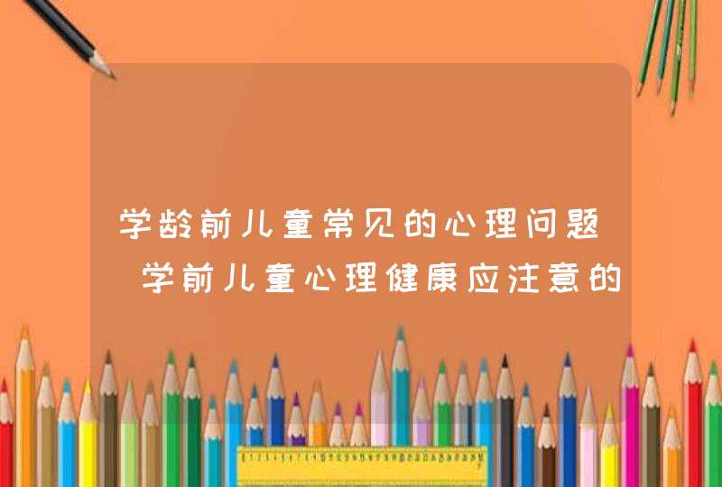 学龄前儿童常见的心理问题_学前儿童心理健康应注意的问题,第1张