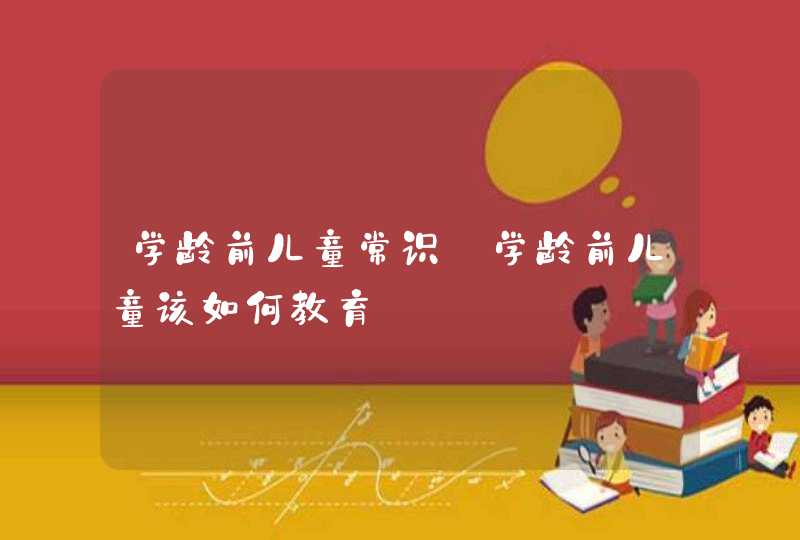 学龄前儿童常识_学龄前儿童该如何教育,第1张