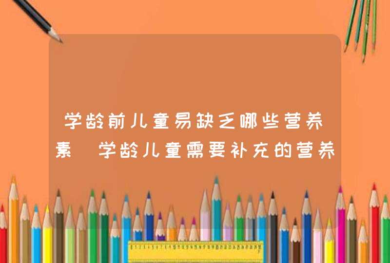 学龄前儿童易缺乏哪些营养素_学龄儿童需要补充的营养,第1张