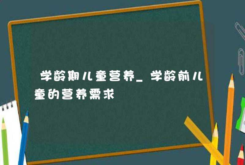 学龄期儿童营养_学龄前儿童的营养需求,第1张